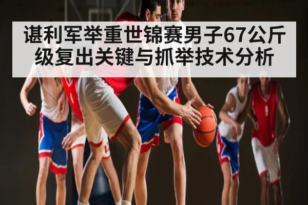 谌利军举重世锦赛男子67公斤级复出关键与抓举技术分析 - kaiyun