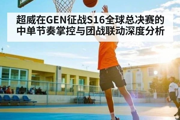 超威在GEN征战S16全球总决赛的中单节奏掌控与团战联动深度分析 - kaiyun
